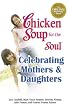 Chicken Soup for the Soul Celebrating Mothers and Daughters (Chicken Soup for the Soul)