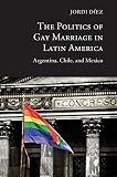 The politics of gay marriage in Latin America : Argentina, Chile, and Mexico
