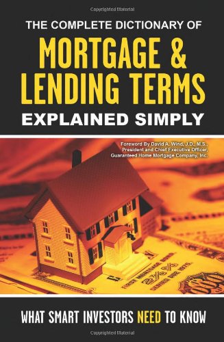 The Complete Dictionary of Mortgage & Lending Terms Explained Simply: What Smart Investors Need to Know The Complete Dictionary of Mortgage & Lending Terms Explained Simply: What Smart Investors Need to Know