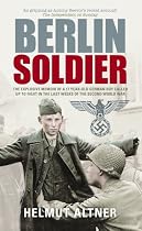 Berlin Soldier: The explosive memoir of a 17 year-old German boy called up to fight in the last weeks of the Second World War: An Eyewitness Account of the Fall of Berlin