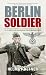 Berlin Soldier: The explosive memoir of a 17 year-old German boy called up to fight in the last weeks of the Second World War: An Eyewitness Account of the Fall of Berlin