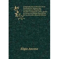 Compendio De La Historia De La Peninsula De Yucatan Que Comprende Los Estados De Yucatan Y Campeche: Orba Escrita En Forma De Diálogo Para El Uso De Las Escuelas (Spanish Edition)