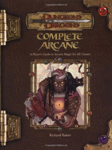 Complete Arcane: A Player's Guide to Arcane Magic for all Classes (Dungeons & Dragons d20 3.5 Fantasy Roleplaying), by Richard Baker