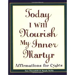 Today I Will Nourish My Inner Martyr: Affirmations for Cynics