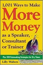 1,001 Ways to Make More Money as a Speaker, Consultant or Trainer: Plus 300 Rainmaking Strategies for Dry Times