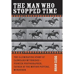 The Man Who Stopped Time: The Illuminating Story of Eadweard Muybridge: Father of the Motion Picture, Pioneer of Photography, and Murderer