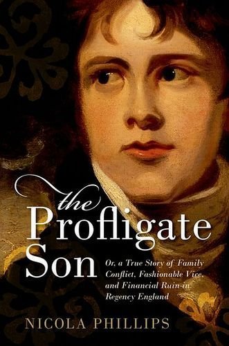 The Profligate Son: Or, a True Story of Family Conflict, Fashionable Vice, and Financial Ruin in Regency England by Nicola Phillips (2015-10-01)