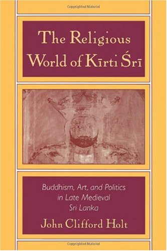 The Religious World of K=irti 'Sr=i: Buddhism, Art, and Politics of Late Medieval Sri Lanka