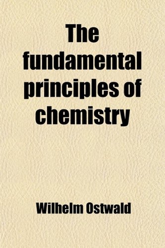 The Fundamental Principles of Chemistry; An Introduction to All Text-Books of Chemistry