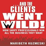 ...And the Clients Went Wild: How Savvy Professionals Win All the Business They Want | Maribeth Kuzmeski