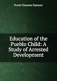 Education of the Pueblo Child: A Study of Arrested Development