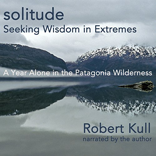 Solitude: Seeking Wisdom in Extremes: A Year Alone in the Patagonia Wilderness, by Robert Kull Solitude: Seeking Wisdom in Extremes: A Year Alone in the Patagonia Wilderness, by Robert Kull