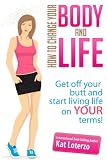 Change Your Body, Change Your Life - How to get off your butt and start living life on YOUR terms