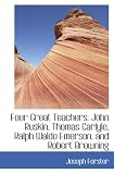 Four Great Teachers: John Ruskin, Thomas Carlyle, Ralph Waldo Emerson, and Robert Browning