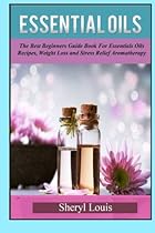 Essential Oils: Essential Oils: The Best Beginners Guide Book for Essentials Oils Recipes,Weight Loss & Stress Relief Aromatherapy, (Essential Oils, Essential Oils Books, Essential Oils Guide) Essential Oils: Essential Oils: The Best Beginners Guide Book for Essentials Oils Recipes,Weight Loss & Stress Relief Aromatherapy, (Essential Oils, Essential Oils Books, Essential Oils Guide)