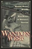 Wanton West: Madams, Money, Murder, and the Wild Women of Montanas Frontier