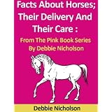 Facts About Horses; Their Delivery And Their Care : From The Pink Book Series By Debbie Nicholson