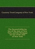 ***RE-PRINT*** The Secured debts tax law of the state of New York, and the Mortgage tax law of the state of New York
