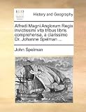 Alfredi Magni Anglorum Regis Invictissimi Vita Tribus Libris Comprehensa, a Clarissimo Dr. Johanne Spelman ...