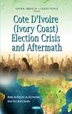 Cote D Ivoire (Ivory Coast) Election Crisis and Aftermath (African Political, Economic, and Security Issues)