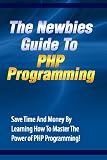 The Newbies Guide To PHP Programming: Save Time And Money By Learning How To Master The Power of PHP Programming