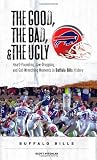 The Good, the Bad, and the Ugly Buffalo Bills: Heart-Pounding, Jaw-Dropping, and Gut-Wrenching Moments from Buffalo Bills History (The Good, the Bad, & the Ugly)