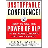 Unstoppable Confidence: How to Use the Power of NLP to Be More Dynamic and Successful ~ Kent Sayre