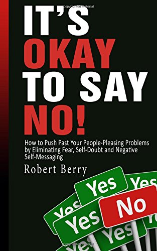 It's Okay to Say NO!: How to Push Past Your People-Pleasing Problems by Eliminating Fear, Self-Doubt and Negative Self-Messaging