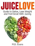 Juice Love: Guide to Detox, Lose Weight and Feel Great with Juicing - Plus Recipes!