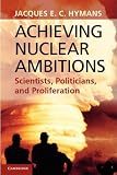 Achieving Nuclear Ambitions: Scientists, Politicians and Proliferation