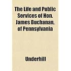 The Life and Public Services of Hon. James Buchanan, of Pennsylvania by Underhill