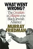 What Went Wrong?: The Creation and Collapse of the Black-Jewish Alliance