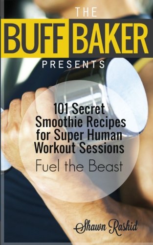 The Buff Baker Presents: 101 Secret Smoothie Recipes for Super Human Workout Sessions: Fuel Beast Mode (The Buff Baker Fitness & Health Series)
