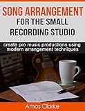 Song Arrangement for the Small Recording Studio: Create pro music productions using modern arrangement techniques Song Arrangement for the Small Recording Studio: Create pro music productions using modern arrangement techniques