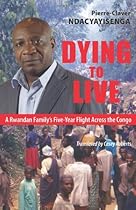 Dying to Live: A Rwandan Family's Five-Year Flight Across the Congo Dying to Live: A Rwandan Family's Five-Year Flight Across the Congo