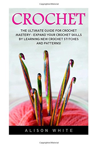 Crochet: The Ultimate Guide For Crochet Mastery - Expand Your Crochet Skills By Learning New Crochet Stitches And Patterns! (Crochet, Crochet Patterns, Crochet Books )
