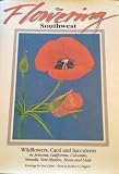 The Flowering Southwest: Wildflowers, Cacti, and Succulents in Arizona, California, Colorado, Nevada, New Mexico, Texas, a...