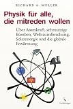 Physik f�r alle, die mitreden wollen: �ber Atomkraft, schmutzige Bomben, Weltraumforschung, Solarenergie und die globale Erw�rmung - Richard A. Muller