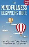 Mindfulness: The Mindfulness Beginner's Bible: How To Live in the Present Moment, Relieve Stress and Find Happiness (Free Guided Meditations Bonus) (Meditation,Yoga, ... Stress, Anxiety, Depression, Beginners)