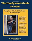 The Handyman's Guide To Profit: Using Your Skills To Make Money In Any Economy (Volume 1) - 0984248005
