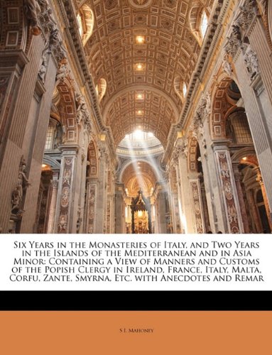 Six Years in the Monasteries of Italy, and Two Years in the Islands of the Mediterranean and in Asia Minor: Containing a View of Manners and Customs ... Zante, Smyrna, Etc. with Anecdotes and Remar