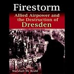 Firestorm: Allied Airpower and the Destruction of Dresden | Marshall De Bruhl