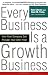 Every Business Is a Growth Business: How Your Company Can Prosper Year After Year