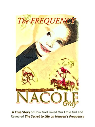 The FREQUENCY: A True Story of How God Saved Our Little Girl and Revealed The Secret to Life on Heaven's Frequency (The Frequency Series Book 1), by Nacole Gray The FREQUENCY: A True Story of How God Saved Our Little Girl and Revealed The Secret to Life on Heaven's Frequency (The Frequency Series Book 1), by Nacole Gray