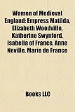 Women of Medieval England: Empress Matilda, Elizabeth Woodville, Katherine Swynford, Isabella of France, Anne Neville, Marie de France: Empress ... Anjou, Philippa of Hainault, Emma of Normandy