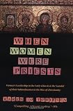 When Women Were Priests: Womens Leadership in the Early Church and the Scandal of Their Subordination in the Rise of Christianity