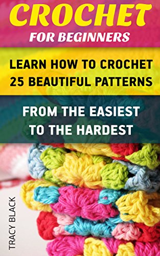 Crochet for Beginners: Learn How To Crochet 25 Beautiful Patterns From The Easiest To The Hardest.: (Crochet patterns, Crochet books, Crochet for beginners, ... Afghans, Patterns, Stitches Book 1), by Tracy Black