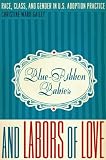 Blue-Ribbon Babies and Labors of Love: Race, Class, and Gender in U.S. Adoption Practice (Louann Atkins Temple Women & Culture)