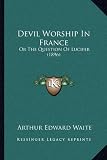 Devil Worship In France: Or The Question Of Lucifer (1896)