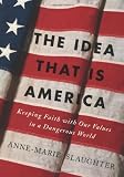The Idea that Is America: Keeping Faith with Our Values in a Dangerous World
